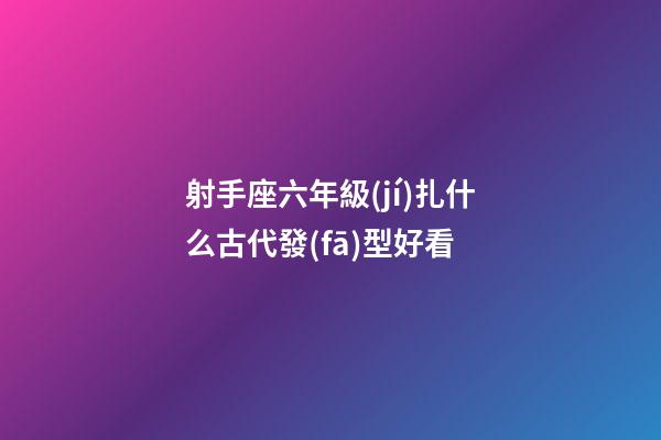 射手座六年級(jí)扎什么古代發(fā)型好看