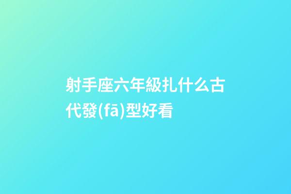 射手座六年級扎什么古代發(fā)型好看-第1張-星座運勢-玄機派