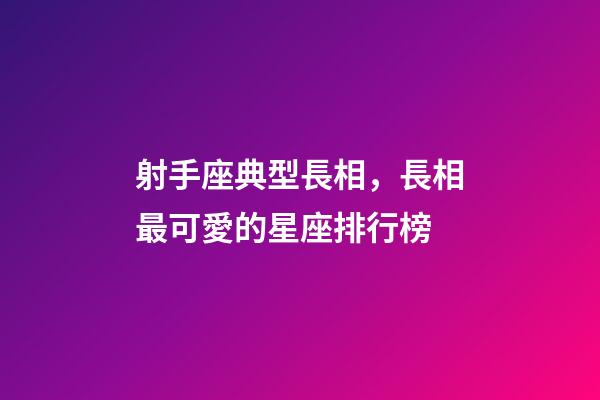 射手座典型長相，長相最可愛的星座排行榜