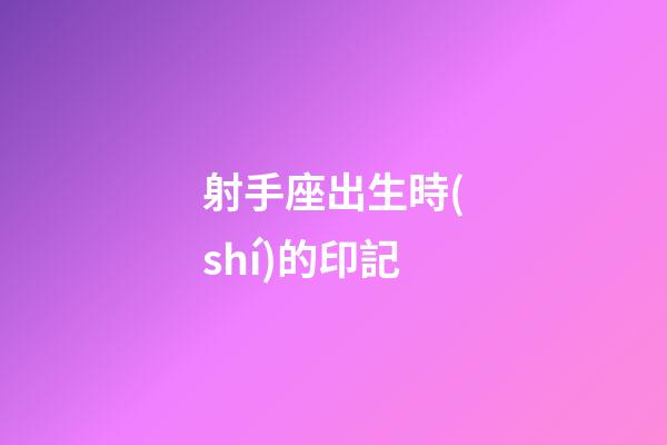 射手座出生時(shí)的印記-第1張-星座運(yùn)勢(shì)-玄機(jī)派