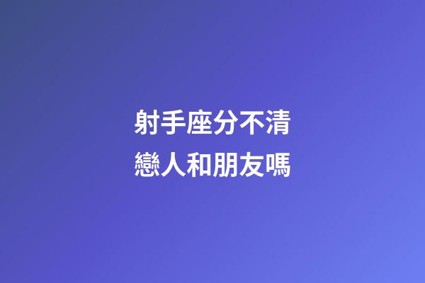射手座分不清戀人和朋友嗎-第1張-星座運勢-玄機派