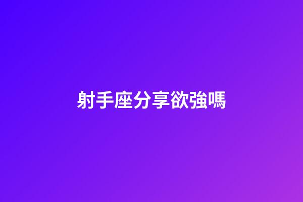 射手座分享欲強嗎-第1張-星座運勢-玄機派