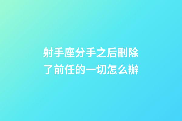射手座分手之后刪除了前任的一切怎么辦-第1張-星座運勢-玄機派