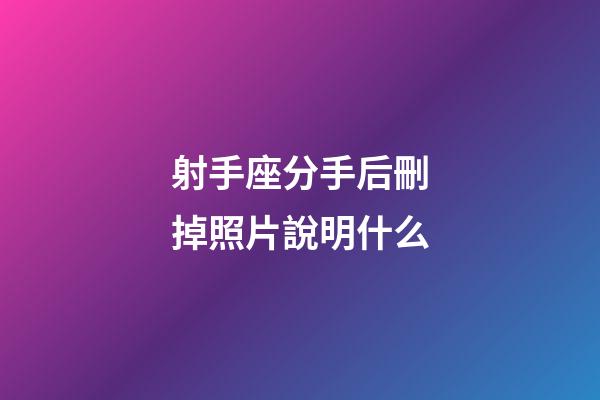 射手座分手后刪掉照片說明什么-第1張-星座運勢-玄機派
