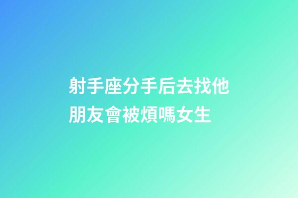 射手座分手后去找他朋友會被煩嗎女生-第1張-星座運勢-玄機派