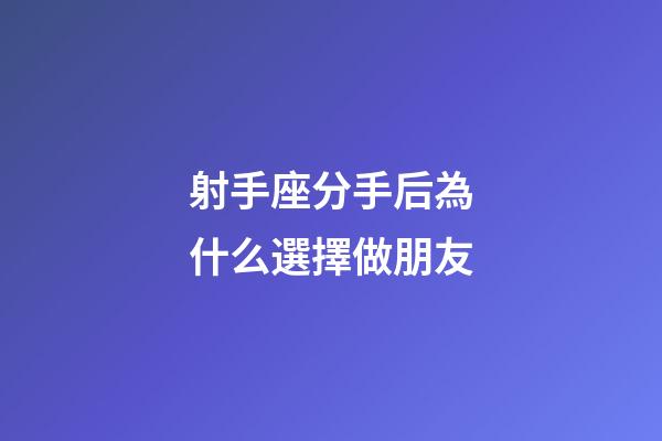 射手座分手后為什么選擇做朋友-第1張-星座運勢-玄機派