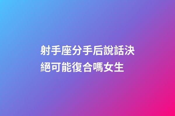 射手座分手后說話決絕可能復合嗎女生-第1張-星座運勢-玄機派