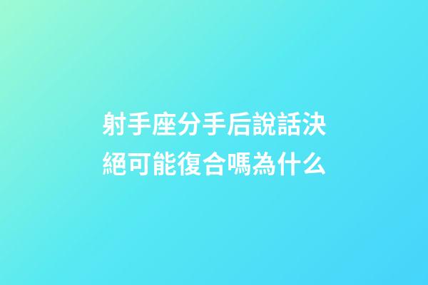射手座分手后說話決絕可能復合嗎為什么-第1張-星座運勢-玄機派