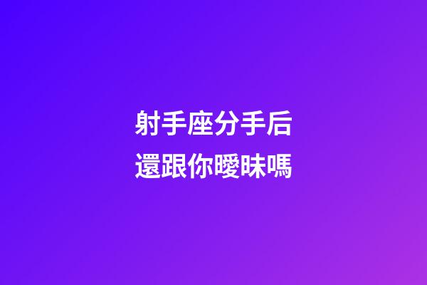 射手座分手后還跟你曖昧嗎-第1張-星座運勢-玄機派