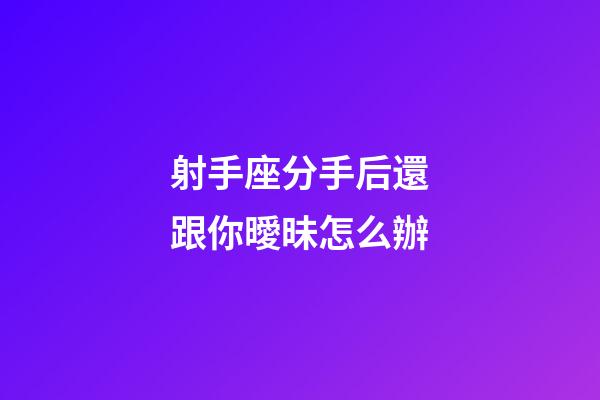 射手座分手后還跟你曖昧怎么辦-第1張-星座運勢-玄機派