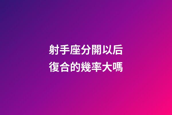 射手座分開以后復合的幾率大嗎-第1張-星座運勢-玄機派