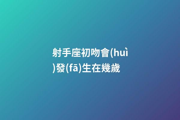 射手座初吻會(huì)發(fā)生在幾歲