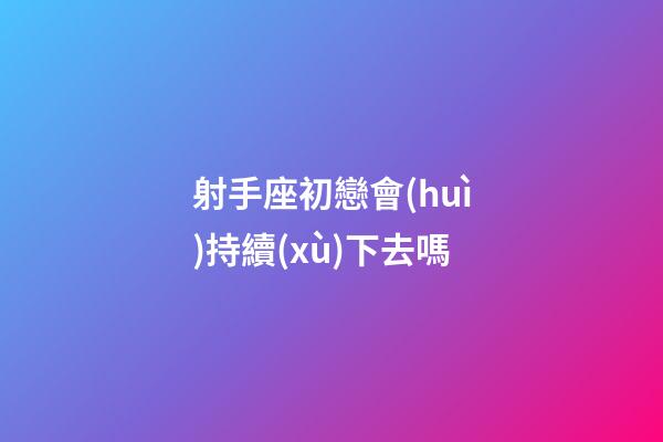 射手座初戀會(huì)持續(xù)下去嗎-第1張-星座運(yùn)勢(shì)-玄機(jī)派