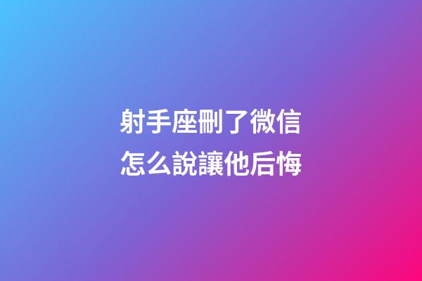 射手座刪了微信怎么說讓他后悔-第1張-星座運勢-玄機派