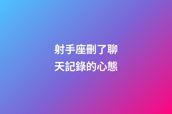 射手座刪了聊天記錄的心態