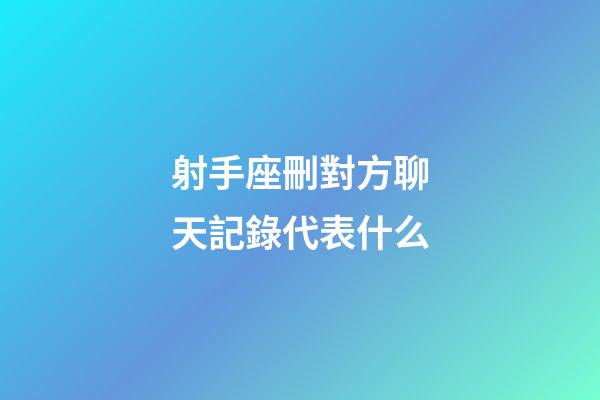 射手座刪對方聊天記錄代表什么-第1張-星座運勢-玄機派
