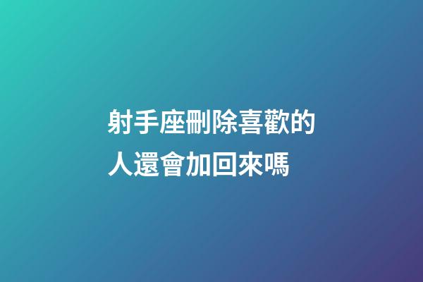 射手座刪除喜歡的人還會加回來嗎-第1張-星座運勢-玄機派