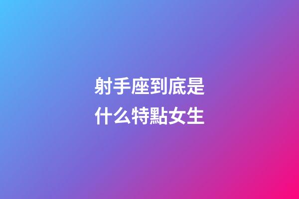 射手座到底是什么特點女生-第1張-星座運勢-玄機派