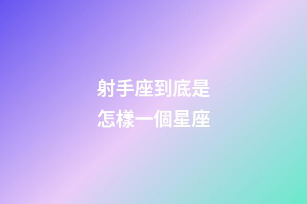 射手座到底是怎樣一個星座-第1張-星座運勢-玄機派