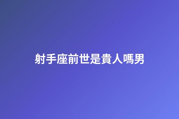 射手座前世是貴人嗎男-第1張-星座運(yùn)勢-玄機(jī)派