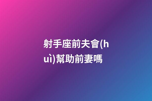 射手座前夫會(huì)幫助前妻嗎
