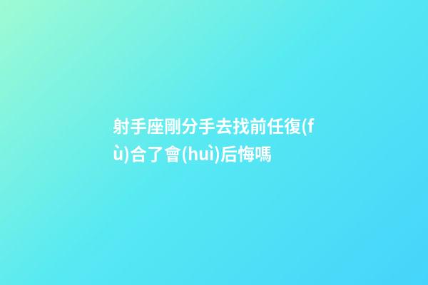 射手座剛分手去找前任復(fù)合了會(huì)后悔嗎-第1張-星座運(yùn)勢(shì)-玄機(jī)派