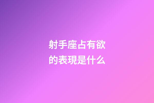 射手座占有欲的表現是什么-第1張-星座運勢-玄機派