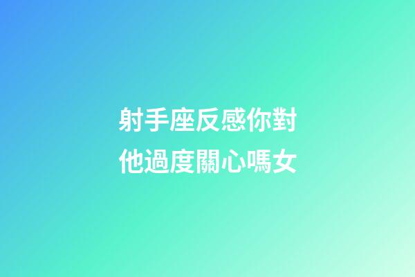 射手座反感你對他過度關心嗎女-第1張-星座運勢-玄機派
