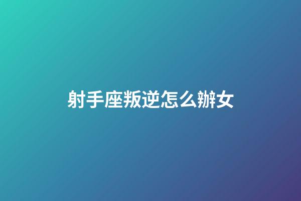 射手座叛逆怎么辦女
