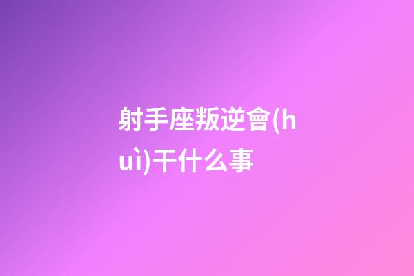 射手座叛逆會(huì)干什么事
