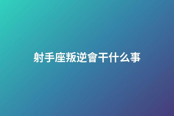 射手座叛逆會干什么事