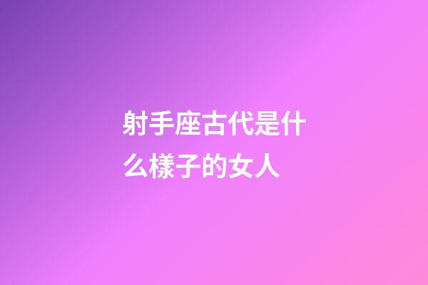 射手座古代是什么樣子的女人-第1張-星座運(yùn)勢(shì)-玄機(jī)派