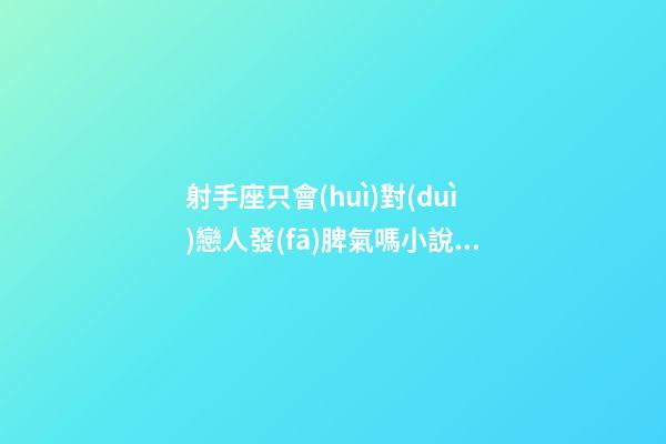 射手座只會(huì)對(duì)戀人發(fā)脾氣嗎小說(shuō)