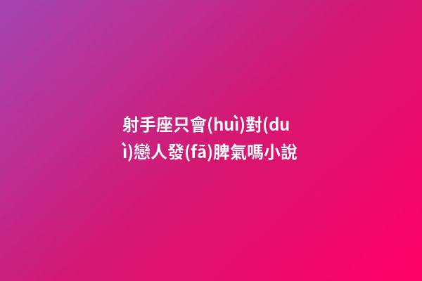 射手座只會(huì)對(duì)戀人發(fā)脾氣嗎小說