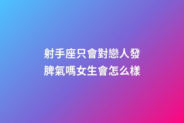 射手座只會對戀人發脾氣嗎女生會怎么樣-第1張-星座運勢-玄機派