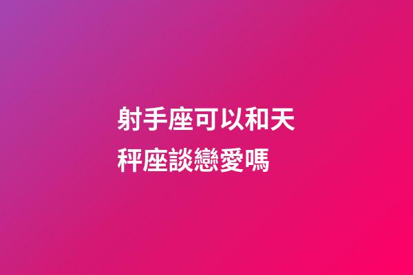 射手座可以和天秤座談戀愛嗎-第1張-星座運勢-玄機派