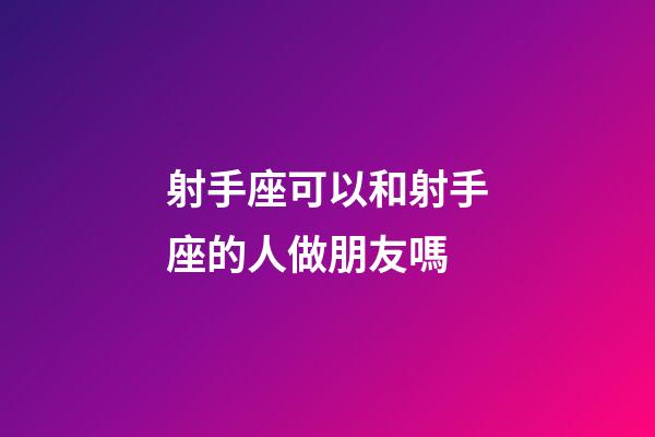 射手座可以和射手座的人做朋友嗎-第1張-星座運勢-玄機派
