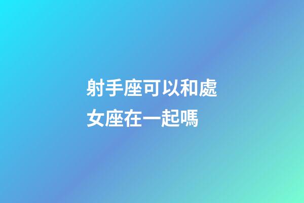 射手座可以和處女座在一起嗎-第1張-星座運勢-玄機派