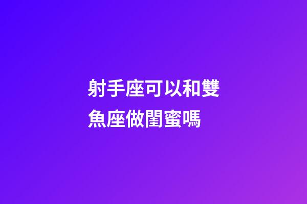 射手座可以和雙魚座做閨蜜嗎-第1張-星座運(yùn)勢(shì)-玄機(jī)派