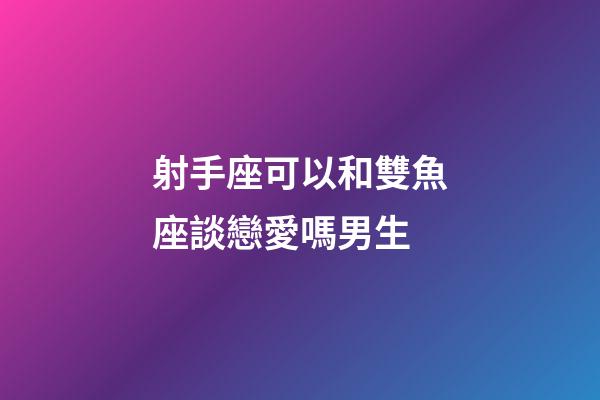 射手座可以和雙魚座談戀愛嗎男生-第1張-星座運勢-玄機派