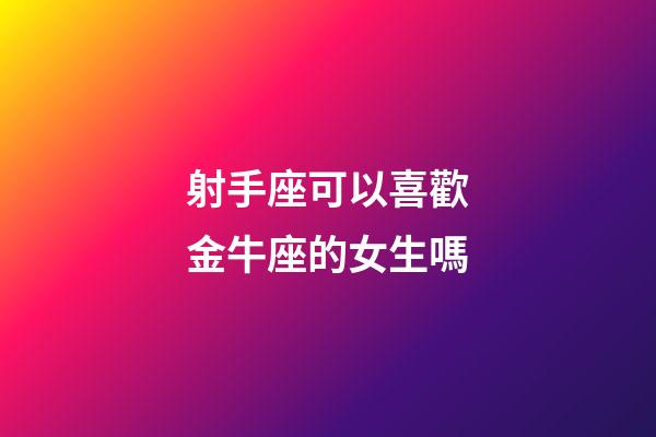 射手座可以喜歡金牛座的女生嗎-第1張-星座運勢-玄機派