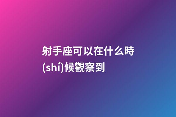 射手座可以在什么時(shí)候觀察到-第1張-星座運(yùn)勢(shì)-玄機(jī)派