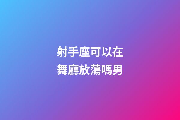 射手座可以在舞廳放蕩嗎男-第1張-星座運勢-玄機派
