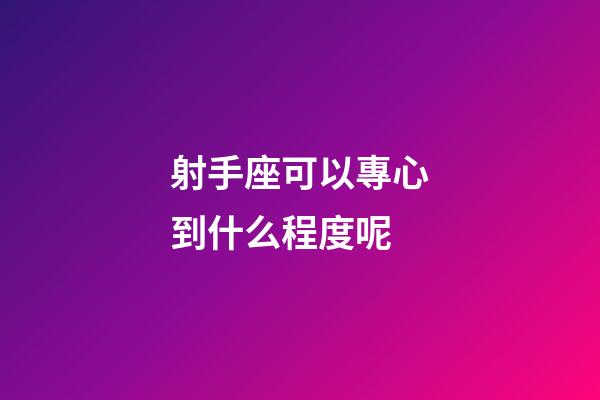射手座可以專心到什么程度呢-第1張-星座運勢-玄機派