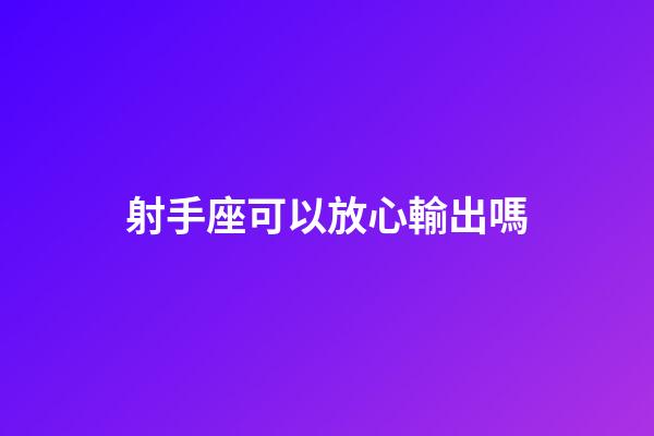 射手座可以放心輸出嗎-第1張-星座運(yùn)勢(shì)-玄機(jī)派