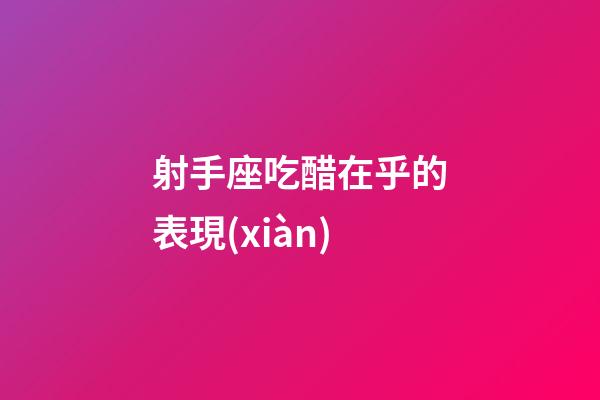 射手座吃醋在乎的表現(xiàn)-第1張-星座運(yùn)勢(shì)-玄機(jī)派