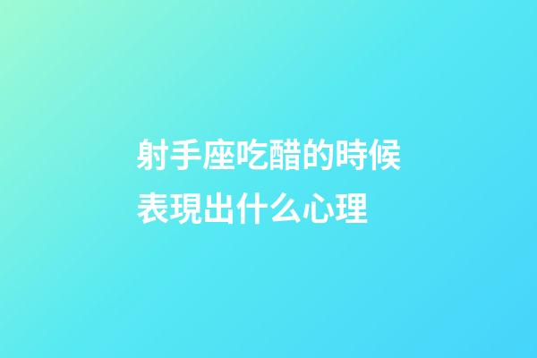 射手座吃醋的時候表現出什么心理-第1張-星座運勢-玄機派
