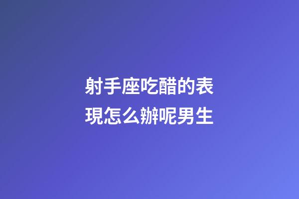 射手座吃醋的表現怎么辦呢男生-第1張-星座運勢-玄機派