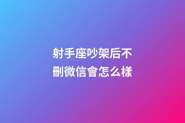 射手座吵架后不刪微信會怎么樣-第1張-星座運勢-玄機派