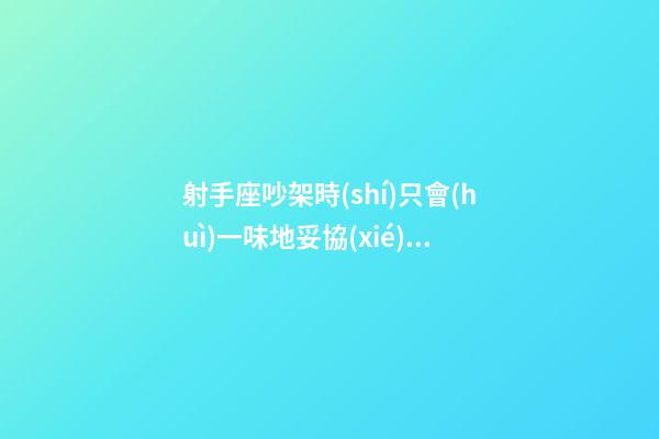 射手座吵架時(shí)只會(huì)一味地妥協(xié)嗎-第1張-星座運(yùn)勢(shì)-玄機(jī)派